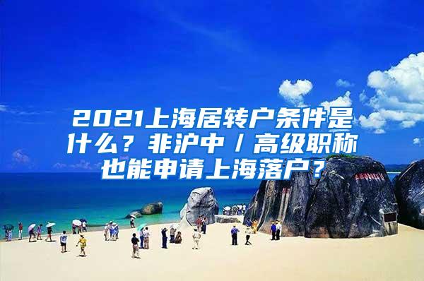 2021上海居转户条件是什么？非沪中／高级职称也能申请上海落户？