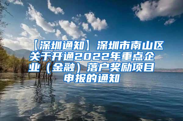 【深圳通知】深圳市南山区关于开通2022年重点企业（金融）落户奖励项目申报的通知