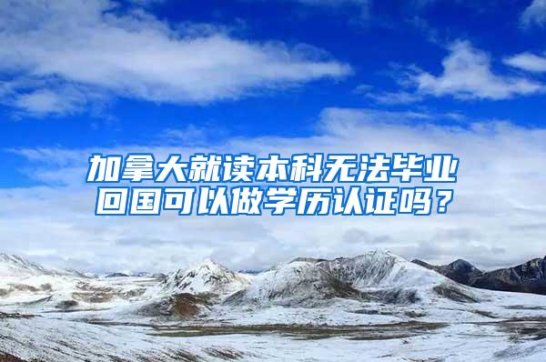 加拿大就读本科无法毕业回国可以做学历认证吗？