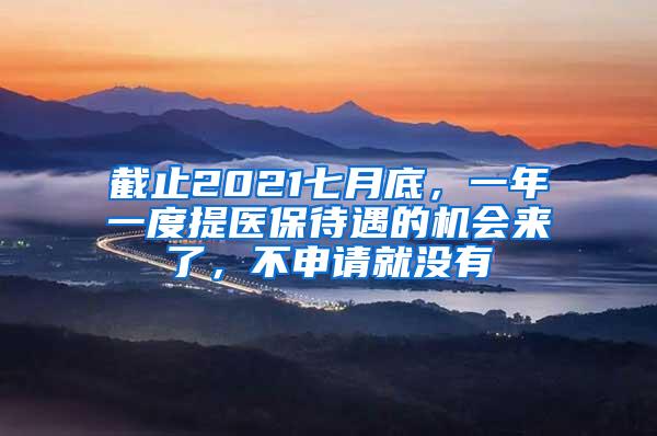 截止2021七月底，一年一度提医保待遇的机会来了，不申请就没有