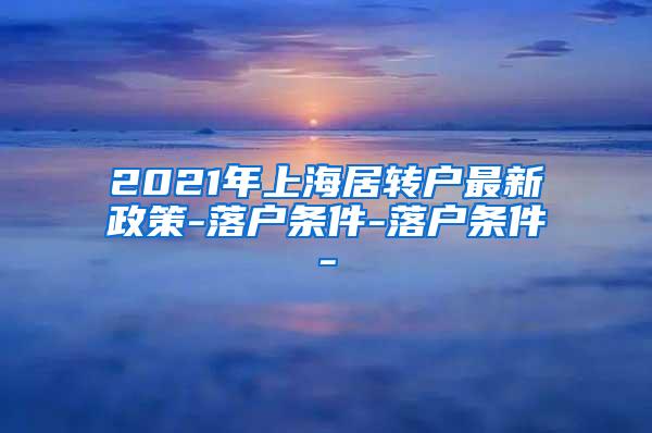 2021年上海居转户最新政策-落户条件-落户条件-