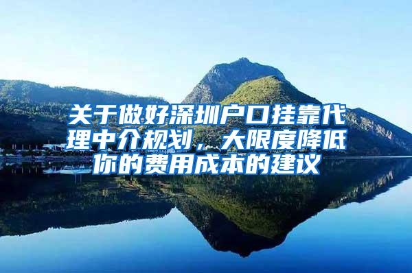 关于做好深圳户口挂靠代理中介规划，大限度降低你的费用成本的建议