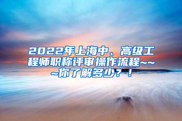 2022年上海中、高级工程师职称评审操作流程~~~你了解多少？！