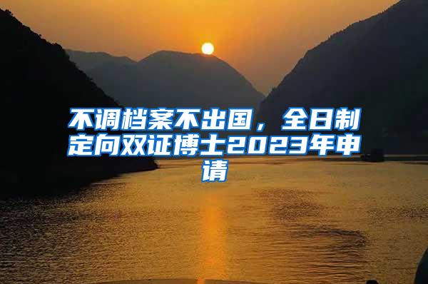 不调档案不出国，全日制定向双证博士2023年申请