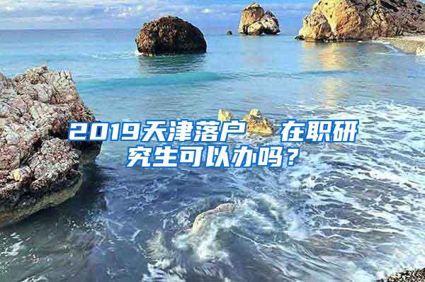 2019天津落户  在职研究生可以办吗？