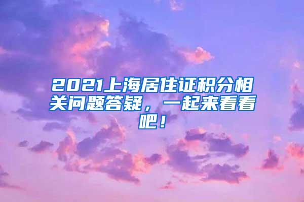 2021上海居住证积分相关问题答疑，一起来看看吧！