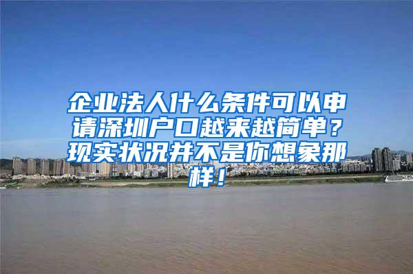 企业法人什么条件可以申请深圳户口越来越简单？现实状况并不是你想象那样！