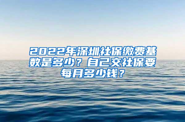 2022年深圳社保缴费基数是多少？自己交社保要每月多少钱？