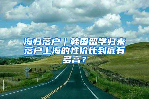 海归落户｜韩国留学归来落户上海的性价比到底有多高？