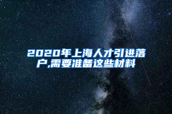 2020年上海人才引进落户,需要准备这些材料