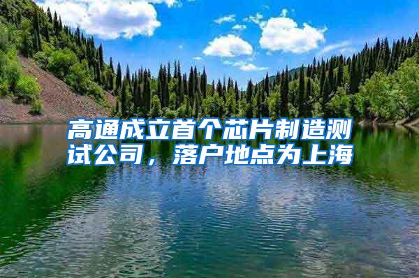 高通成立首个芯片制造测试公司，落户地点为上海