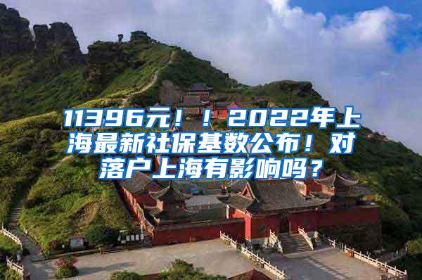 11396元！！2022年上海最新社保基数公布！对落户上海有影响吗？