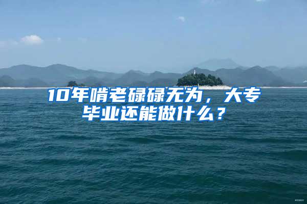 10年啃老碌碌无为，大专毕业还能做什么？