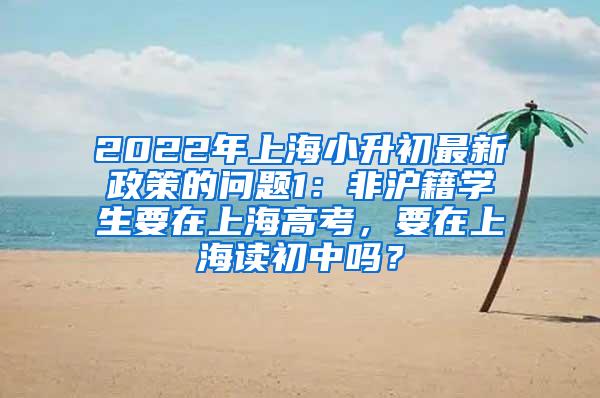 2022年上海小升初最新政策的问题1：非沪籍学生要在上海高考，要在上海读初中吗？