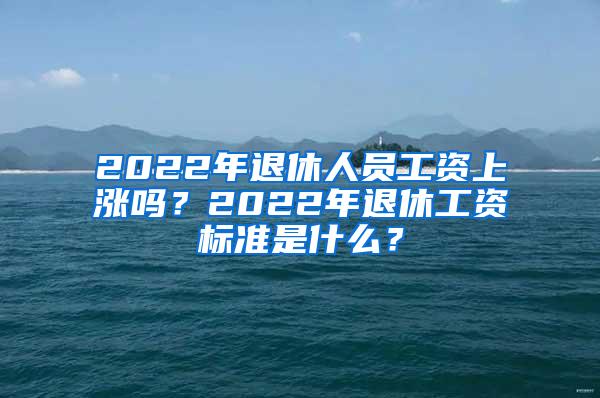 2022年退休人员工资上涨吗？2022年退休工资标准是什么？