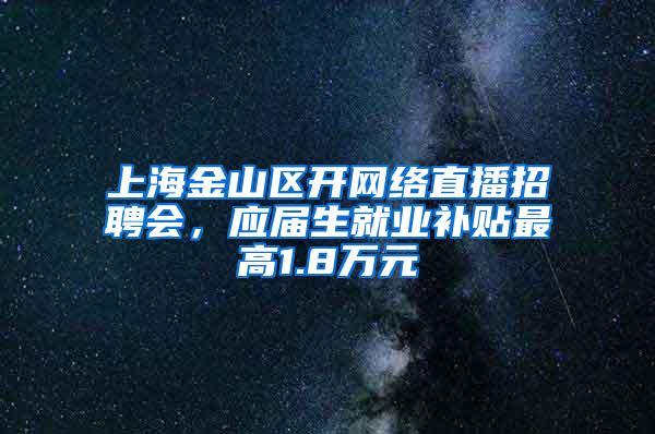 上海金山区开网络直播招聘会，应届生就业补贴最高1.8万元