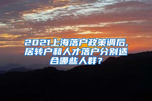 2021上海落户政策调后,居转户和人才落户分别适合哪些人群？