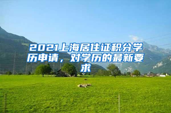 2021上海居住证积分学历申请，对学历的最新要求