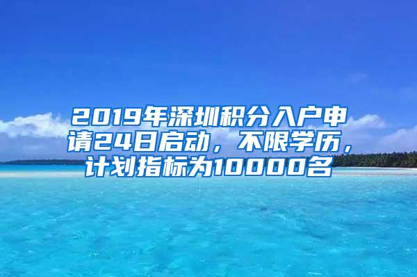 2019年深圳积分入户申请24日启动，不限学历，计划指标为10000名