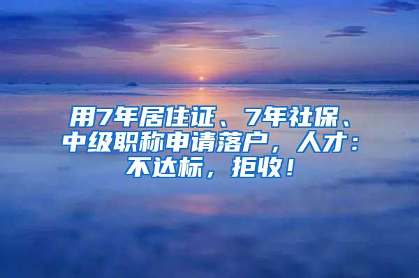 用7年居住证、7年社保、中级职称申请落户，人才：不达标，拒收！