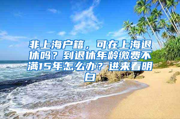 非上海户籍，可在上海退休吗？到退休年龄缴费不满15年怎么办？进来看明白→