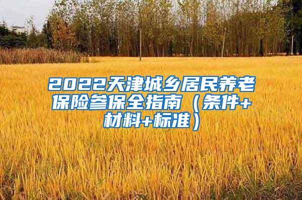 2022天津城乡居民养老保险参保全指南（条件+材料+标准）