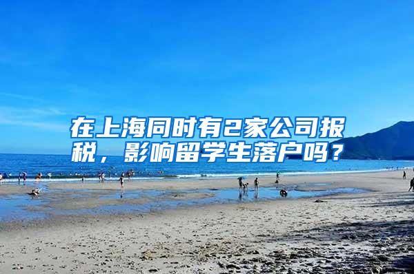 在上海同时有2家公司报税，影响留学生落户吗？
