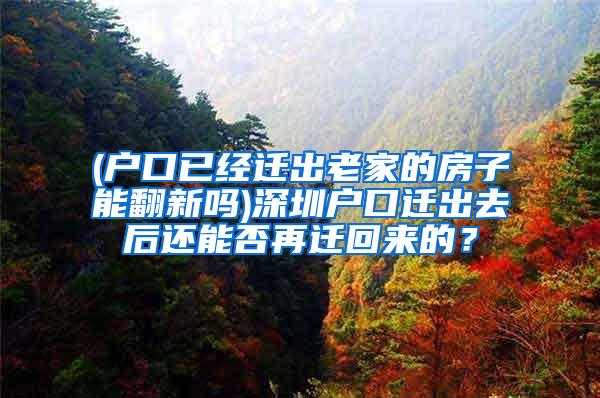 (户口已经迁出老家的房子能翻新吗)深圳户口迁出去后还能否再迁回来的？