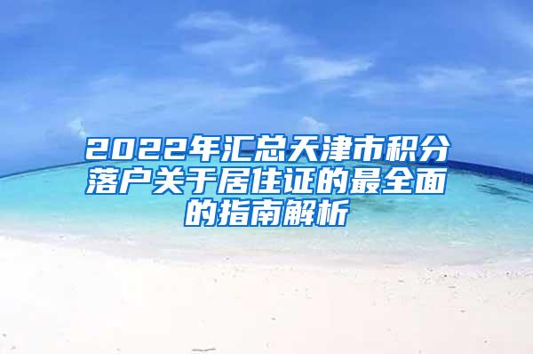 2022年汇总天津市积分落户关于居住证的最全面的指南解析