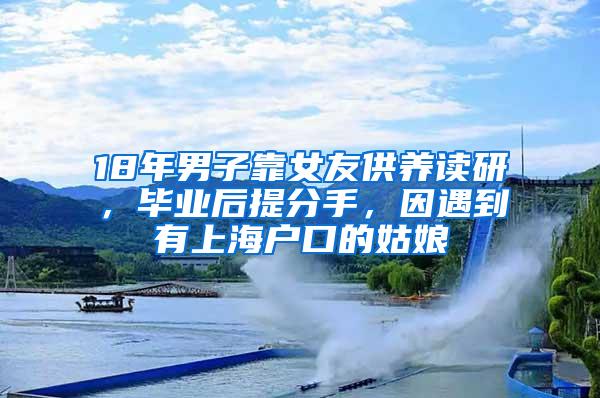 18年男子靠女友供养读研，毕业后提分手，因遇到有上海户口的姑娘