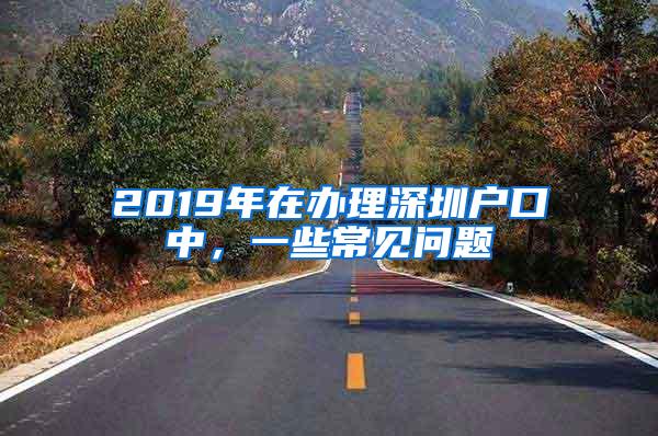 2019年在办理深圳户口中，一些常见问题