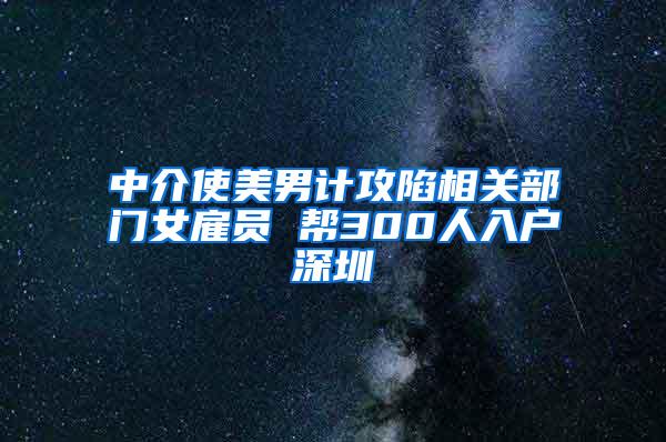 中介使美男计攻陷相关部门女雇员 帮300人入户深圳