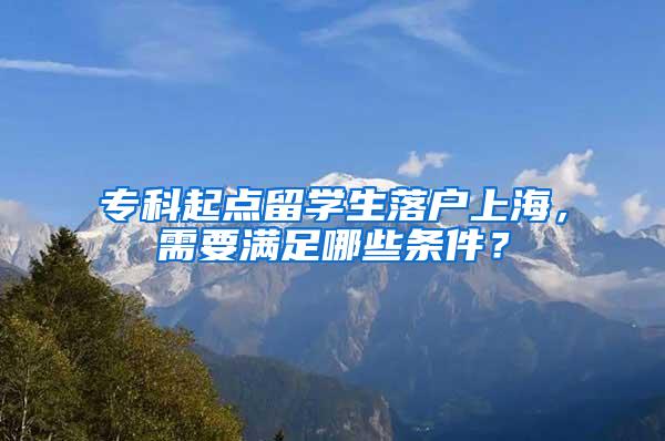 专科起点留学生落户上海，需要满足哪些条件？