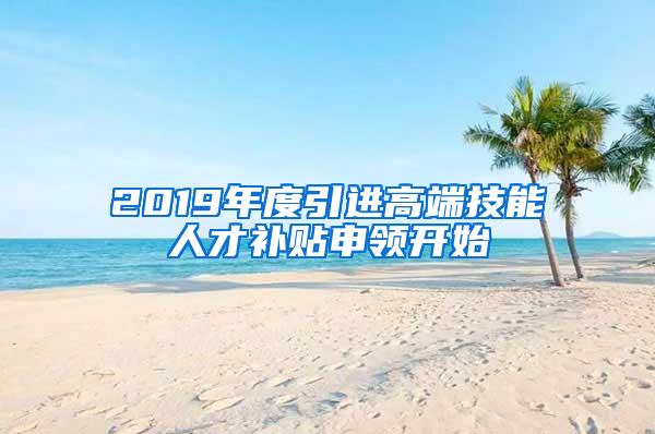 2019年度引进高端技能人才补贴申领开始