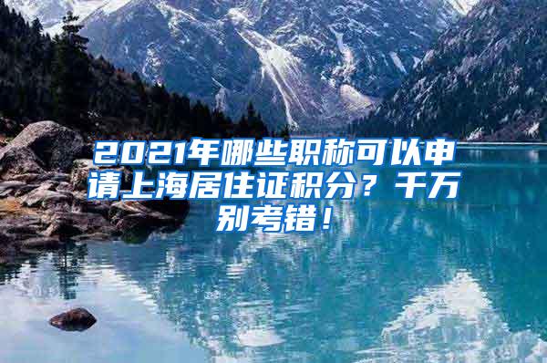 2021年哪些职称可以申请上海居住证积分？千万别考错！