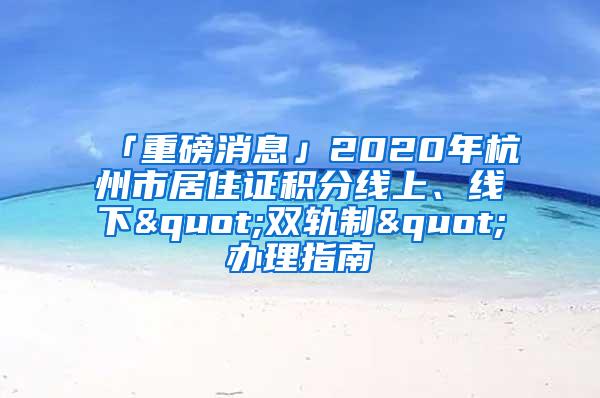 「重磅消息」2020年杭州市居住证积分线上、线下"双轨制"办理指南