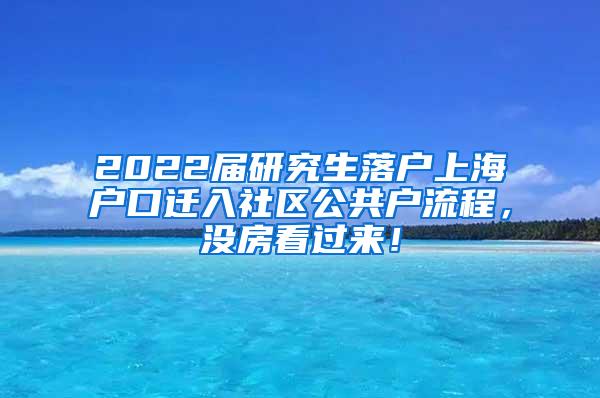 2022届研究生落户上海户口迁入社区公共户流程，没房看过来！