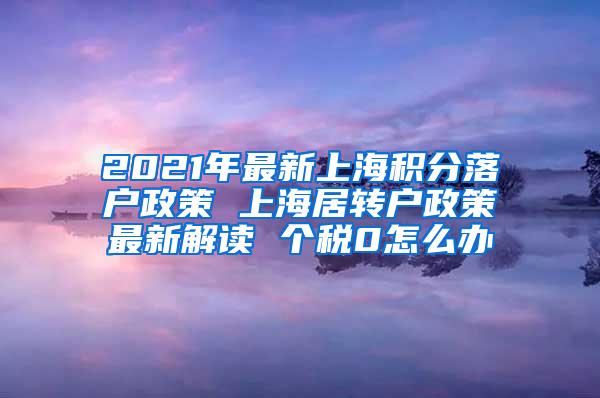 2021年最新上海积分落户政策 上海居转户政策最新解读 个税0怎么办