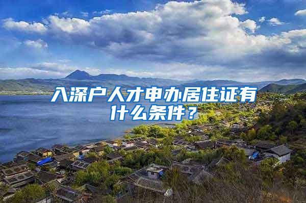 入深户人才申办居住证有什么条件？