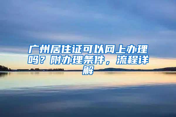 广州居住证可以网上办理吗？附办理条件，流程详解