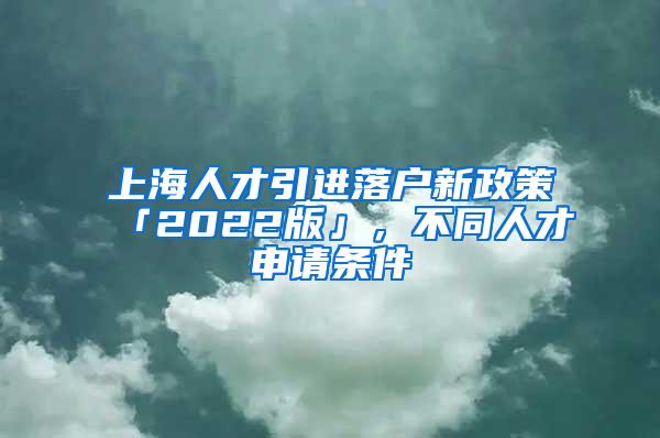 上海人才引进落户新政策「2022版」，不同人才申请条件