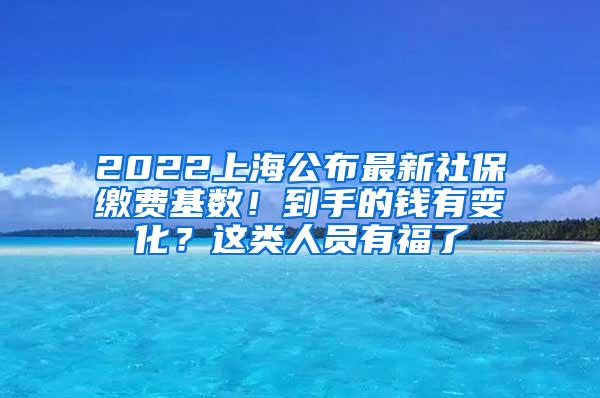 2022上海公布最新社保缴费基数！到手的钱有变化？这类人员有福了