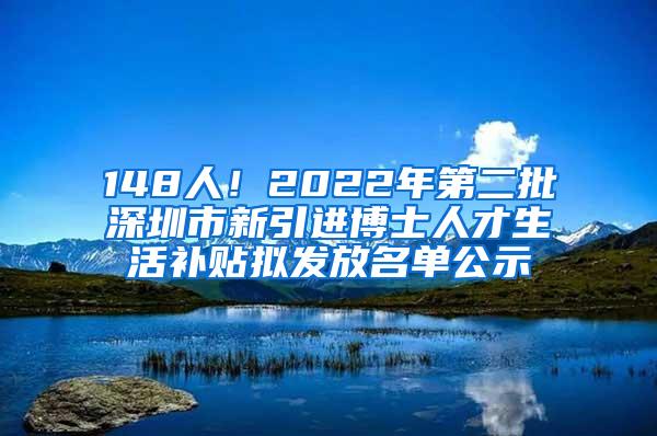 148人！2022年第二批深圳市新引进博士人才生活补贴拟发放名单公示