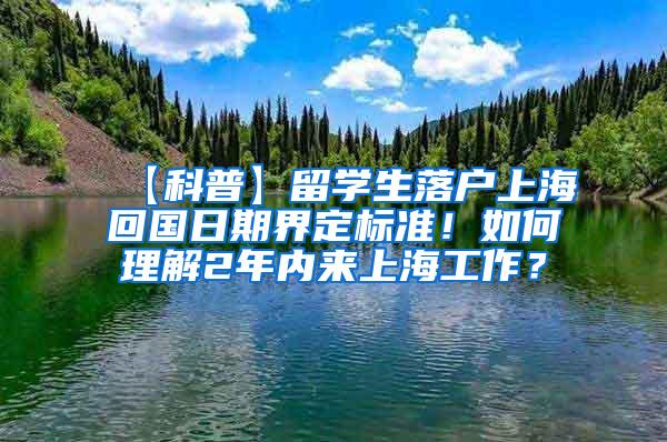 【科普】留学生落户上海回国日期界定标准！如何理解2年内来上海工作？