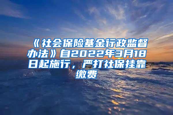 《社会保险基金行政监督办法》自2022年3月18日起施行，严打社保挂靠缴费