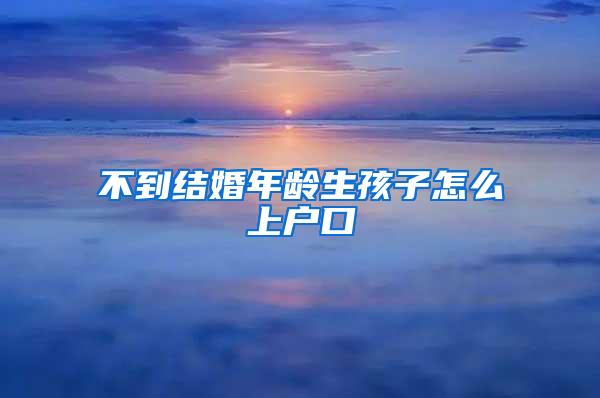 不到结婚年龄生孩子怎么上户口