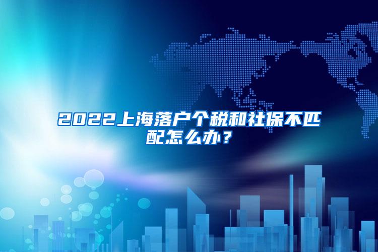 2022上海落户个税和社保不匹配怎么办？