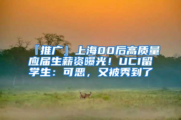 『推广』上海00后高质量应届生薪资曝光！UCI留学生：可恶，又被秀到了