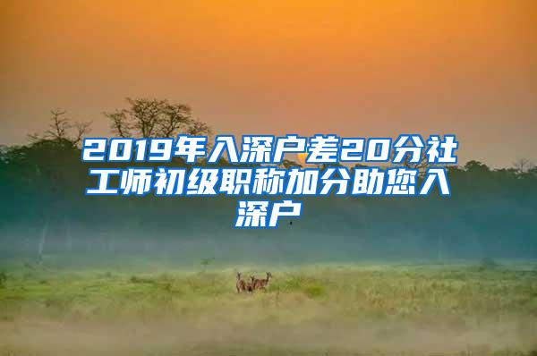 2019年入深户差20分社工师初级职称加分助您入深户