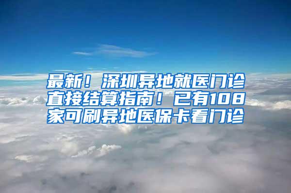 最新！深圳异地就医门诊直接结算指南！已有108家可刷异地医保卡看门诊